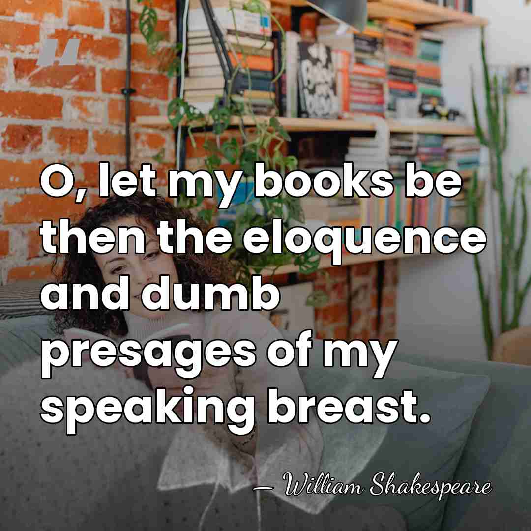 O, let my books be then the eloquence and dumb presages of&hellip; - William Shakespeare