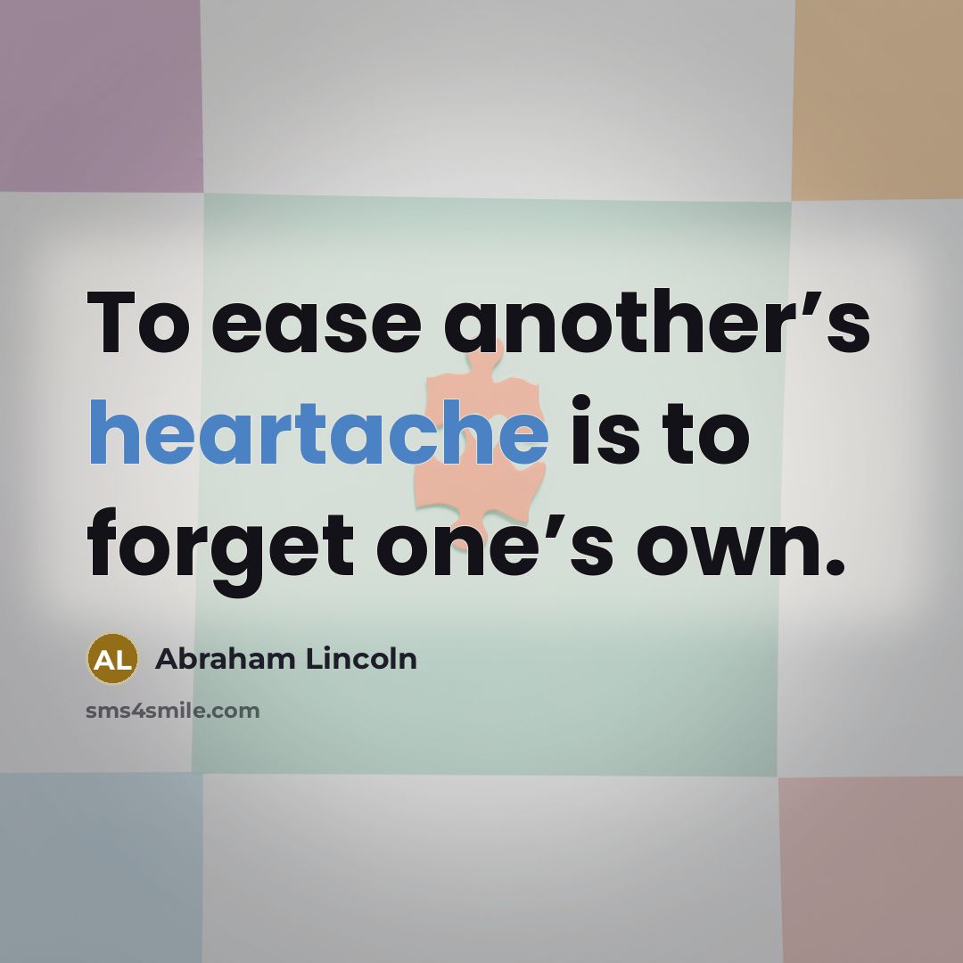“To ease another’s heartache is to forget one’s own.…” quote by Abraham Lincoln