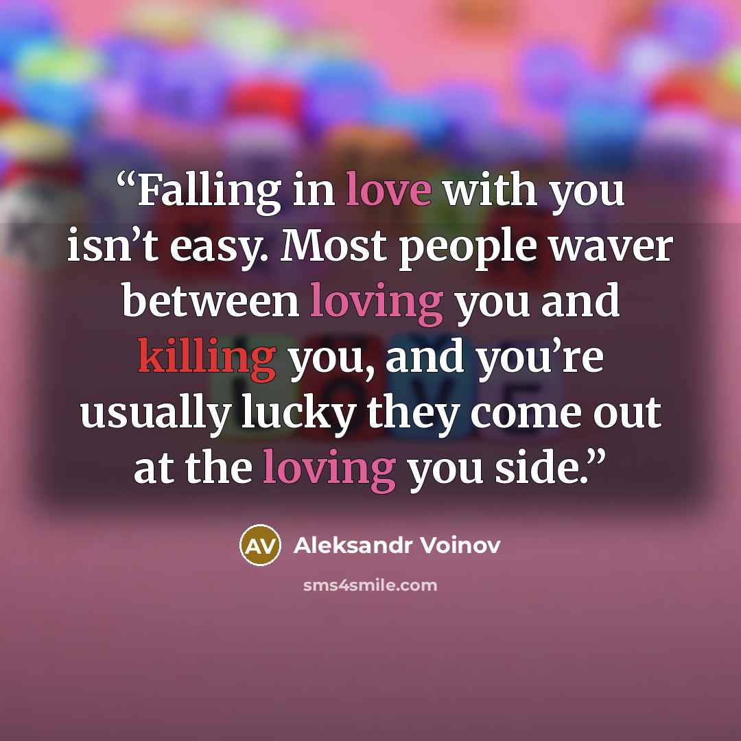 “Falling in love with you isn’t easy. Most people waver between loving you and killing you, and you’re usually lucky they come out at the loving you side.” quote by Aleksandr Voinov
