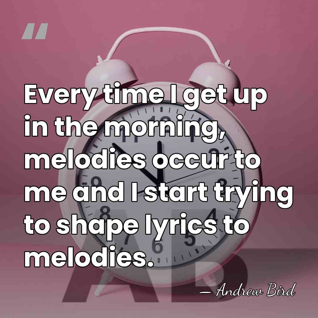 Every time I get up in the morning, melodies occur to me&hellip; - Andrew Bird