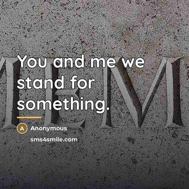 “You and me we stand for something.…” quote by Anonymous