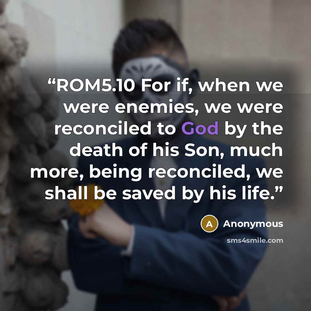 “ROM5.10 For if, when we were enemies, we were reconciled to God by the death of his Son, much more, being reconciled, we shall be saved by his life.” quote by Anonymous