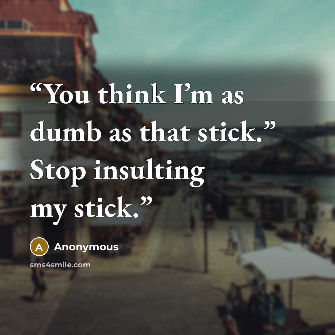 “You think I’m as dumb as that stick.” Stop insulting my stick.” quote by Anonymous