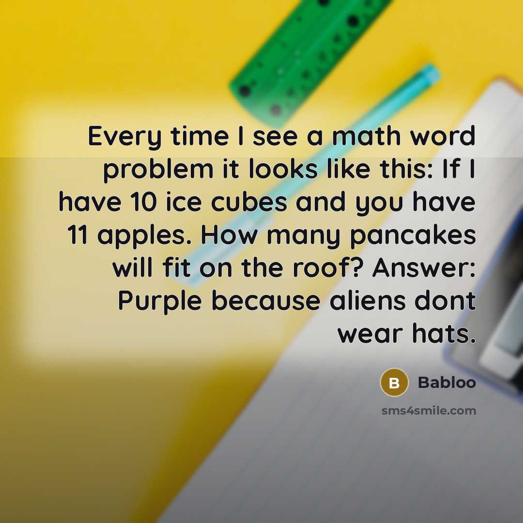 “Every time I see a math word problem it looks like this: If I have 10 ice cubes and you have 11 apples. How many pancakes will fit on the roof? Answer: Purple because aliens dont wear hats.” quote by Babloo