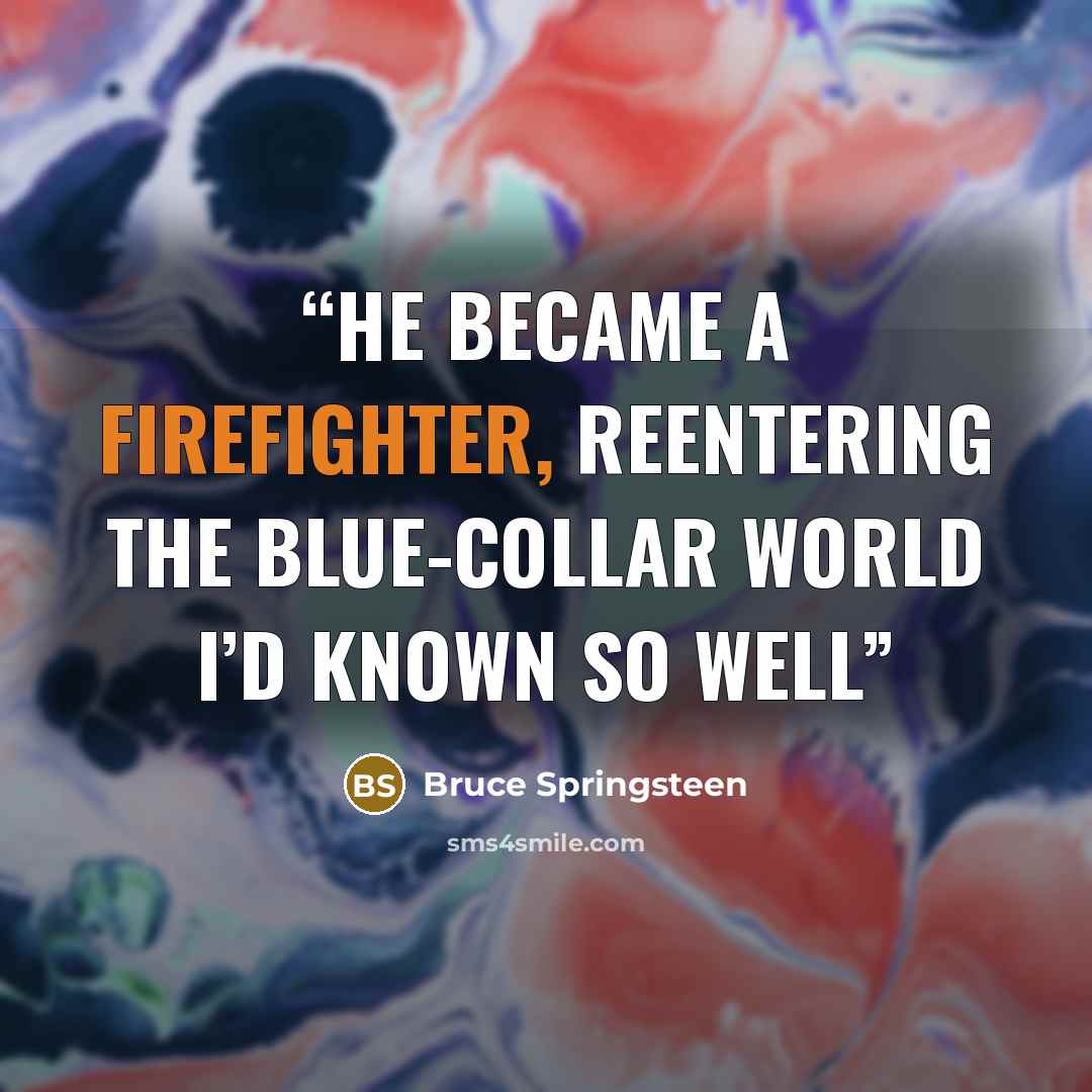 “He became a firefighter, reentering the blue-collar world I’d known so well” quote by Bruce Springsteen