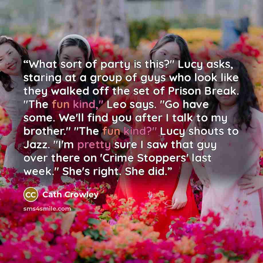 “What sort of party is this?" Lucy asks, staring at a group of guys who look like they walked off the set of Prison Break. "The fun kind," Leo says. "Go have some. We'll find you after I talk to my brother." "The fun kind?" Lucy shouts to Jazz. "I'm pretty sure I saw that guy over there on 'Crime…” quote by Cath Crowley