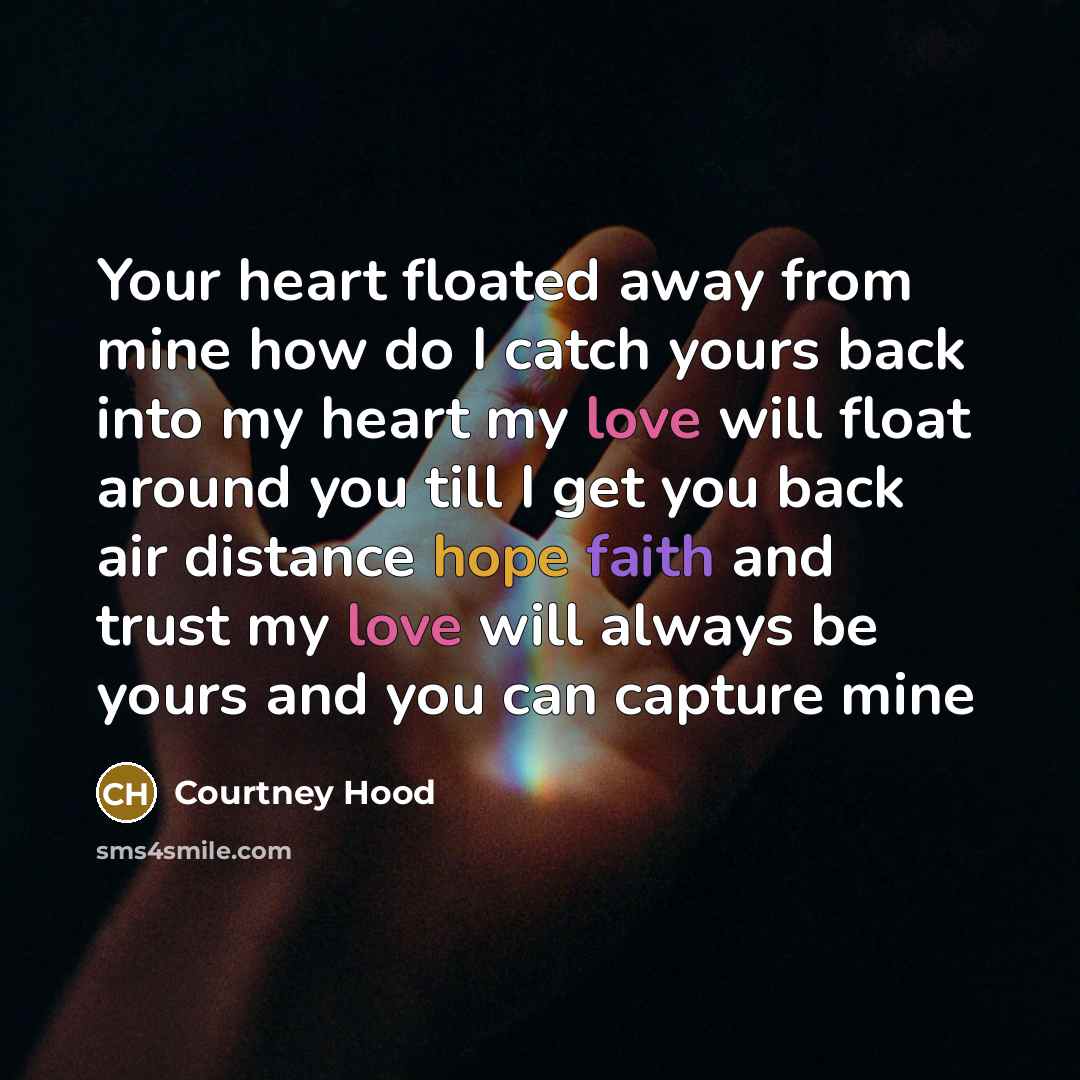 “Your heart floated away from mine how do I catch yours back into my heart my love will float around you till I get you back air distance hope faith and trust my love will always be yours and you can capture mine” quote by Courtney Hood