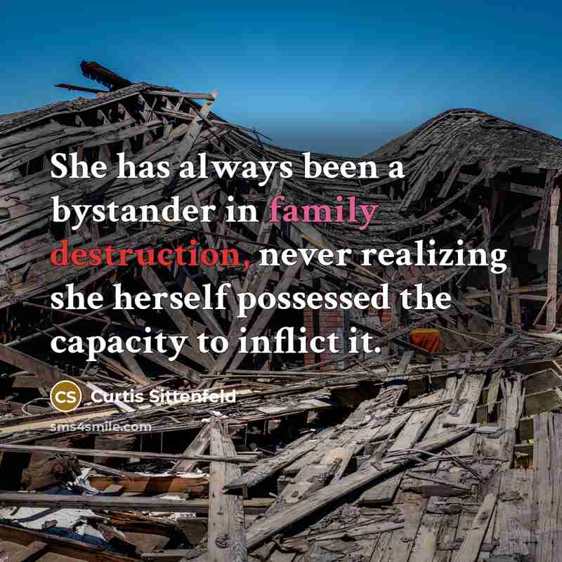 “She has always been a bystander in family destruction, never realizing she herself possessed the capacity to inflict it.” quote by Curtis Sittenfeld