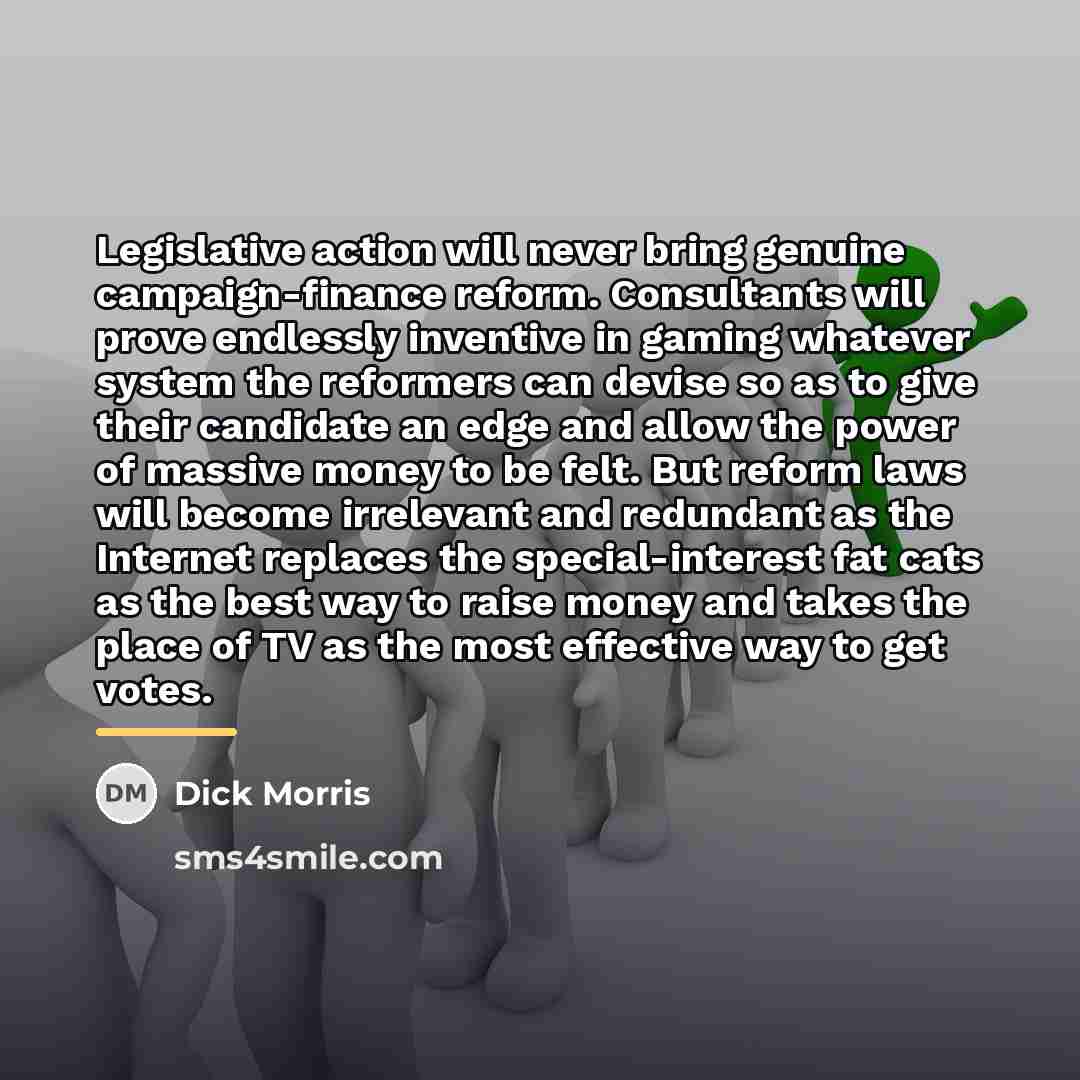 “Legislative action will never bring genuine campaign-finance reform. Consultants will…” quote by Dick Morris