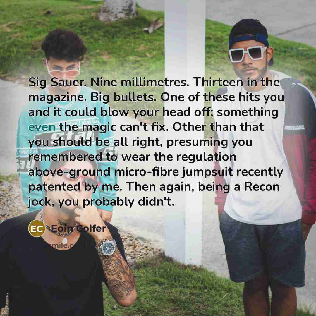 “Sig Sauer. Nine millimetres. Thirteen in the magazine. Big bullets.…” quote by Eoin Colfer
