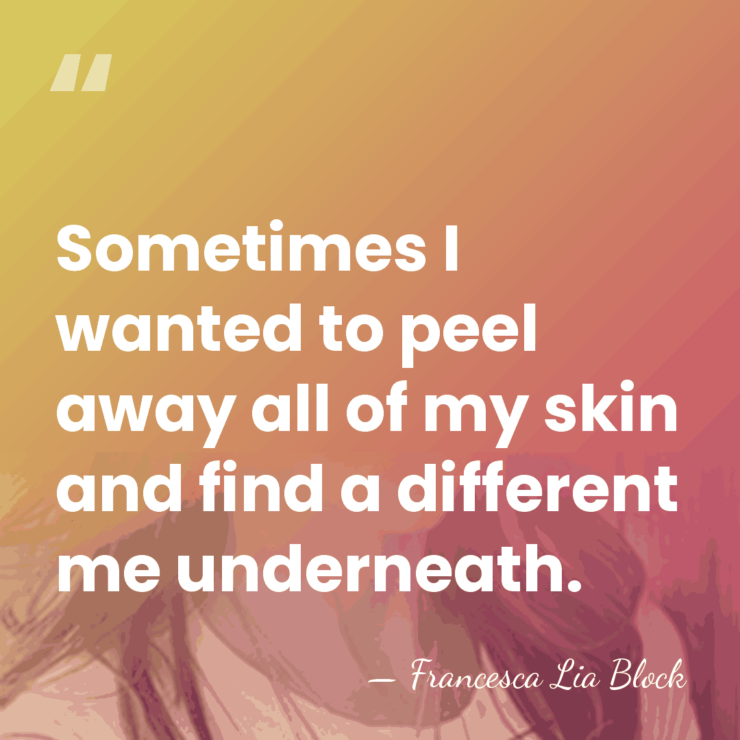 Sometimes I wanted to peel away all of my skin and find&hellip; - Francesca Lia Block