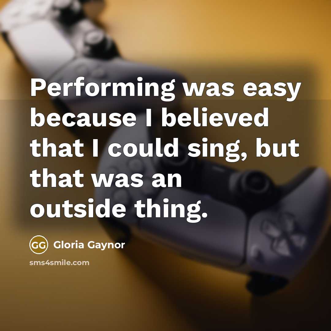 “Performing was easy because I believed that I could sing,…” quote by Gloria Gaynor