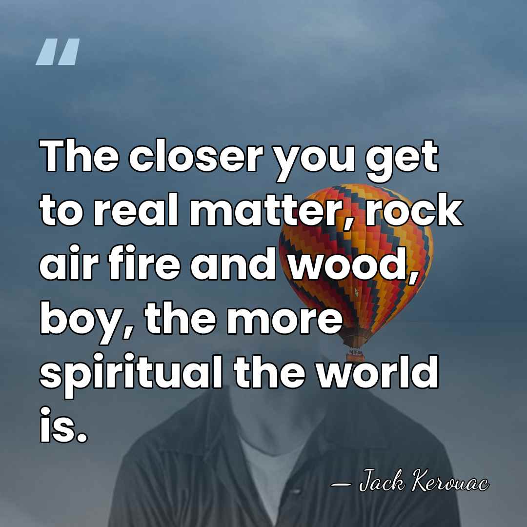 The closer you get to real matter, rock air fire and wood,&hellip; - Jack Kerouac