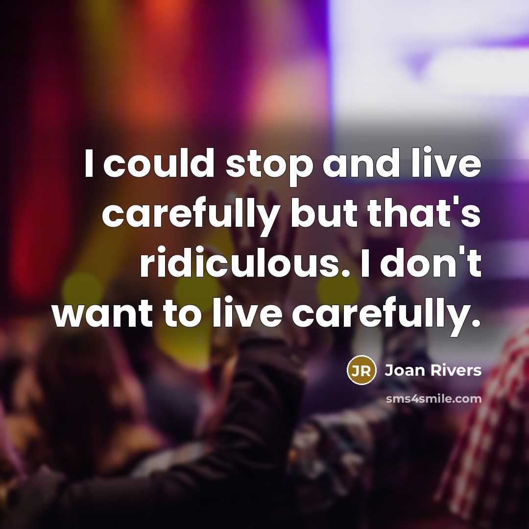 “I could stop and live carefully but that's ridiculous. I don't want to live carefully.” quote by Joan Rivers