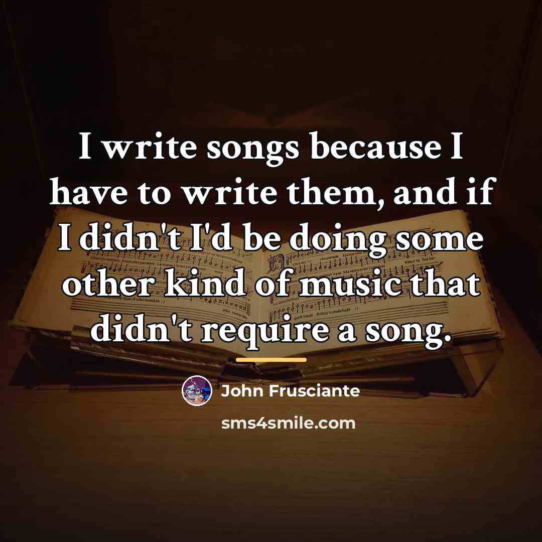 “I write songs because I have to write them, and…” quote by John Frusciante