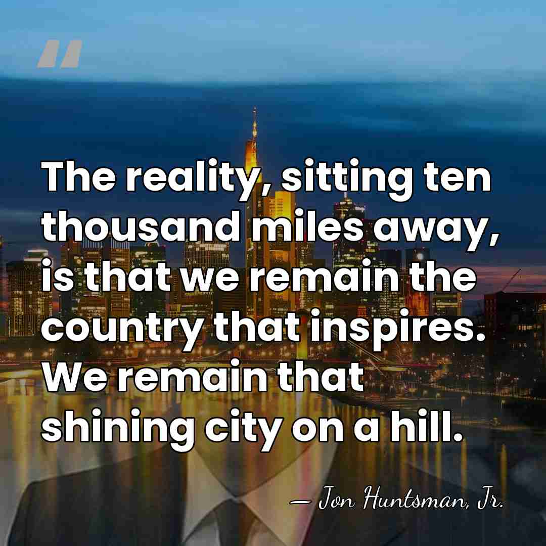 The reality, sitting ten thousand miles away, is that we remain the&hellip; - Jon Huntsman, Jr.