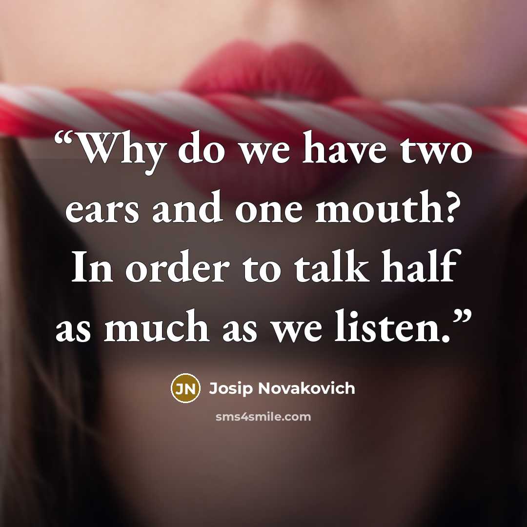 “Why do we have two ears and one mouth? In order to talk half as much as we listen.” quote by Josip Novakovich