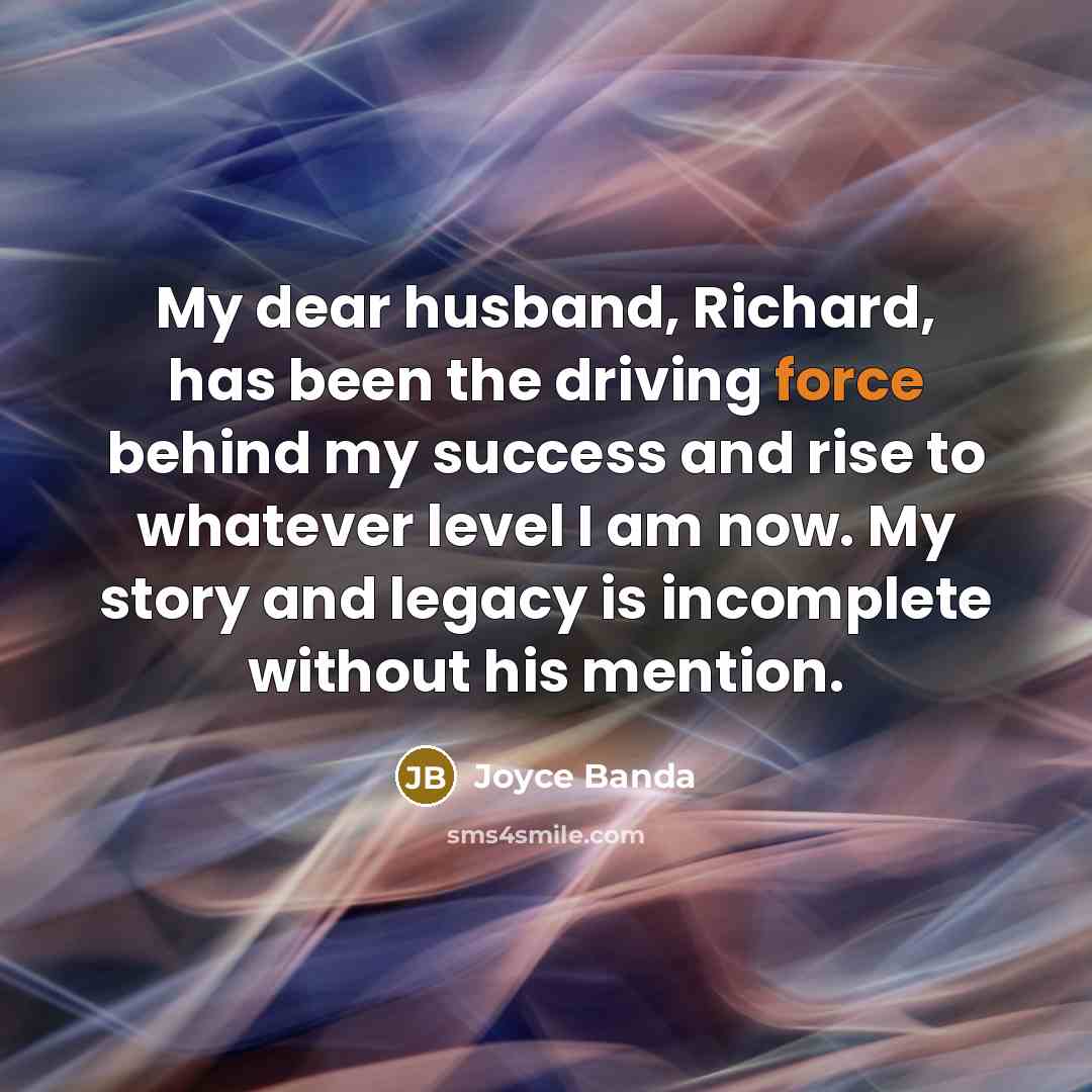 “My dear husband, Richard, has been the driving force behind…” quote by Joyce Banda