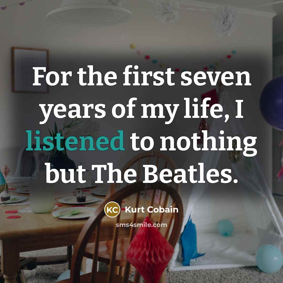 “For the first seven years of my life, I listened to nothing but The Beatles.” quote by Kurt Cobain