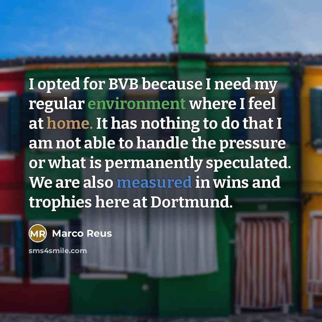 “I opted for BVB because I need my regular environment where I feel at home. It has nothing to do that I am not able to handle the pressure or what is permanently speculated. We are also measured in wins and trophies here at Dortmund.” quote by Marco Reus
