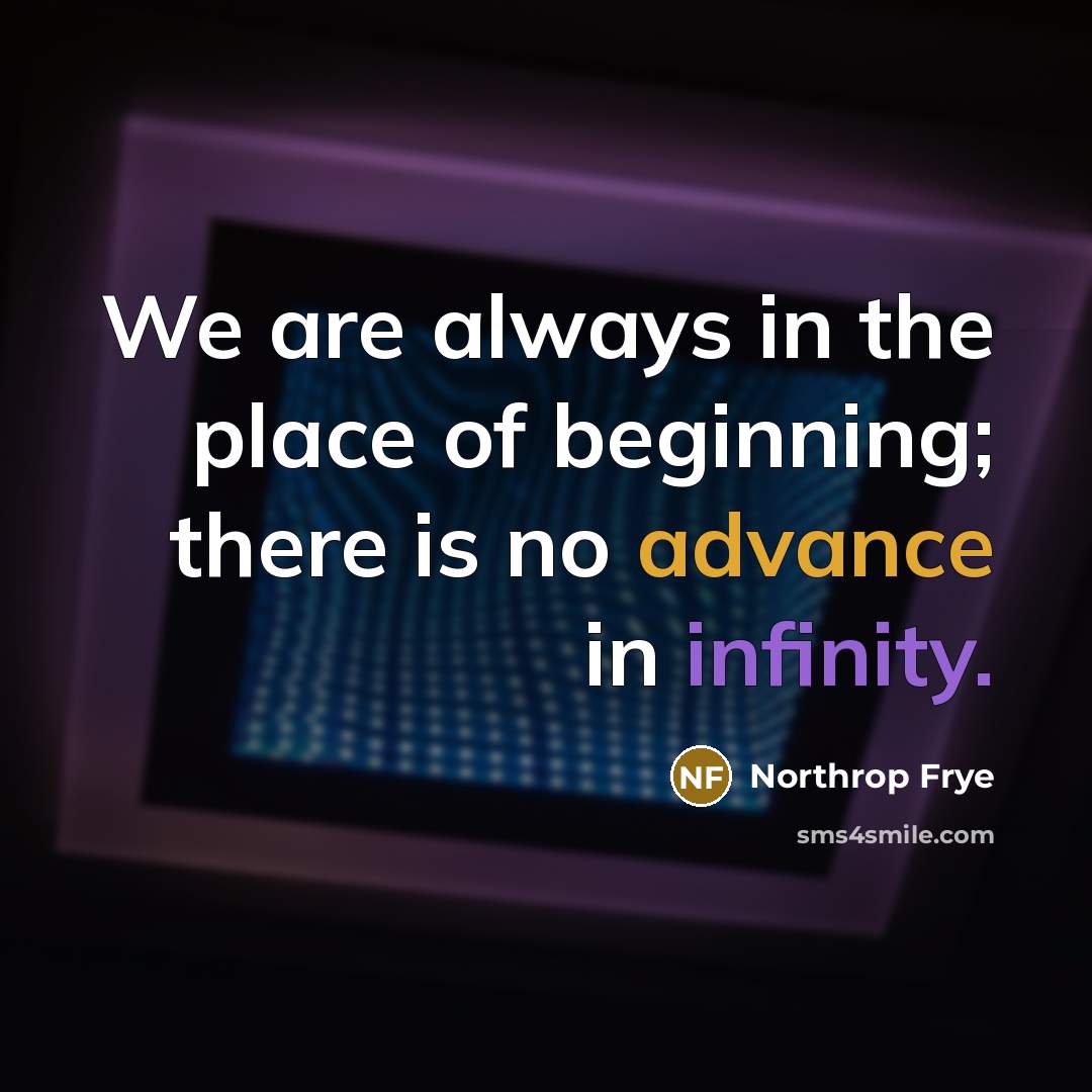 “We are always in the place of beginning; there is no advance in infinity.” quote by Northrop Frye