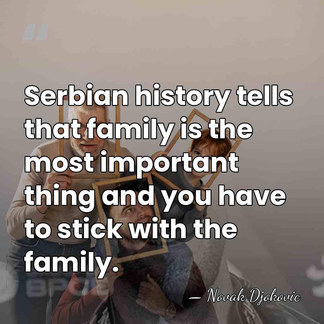 Serbian history tells that family is the most important thing and you&hellip; - Novak Djokovic