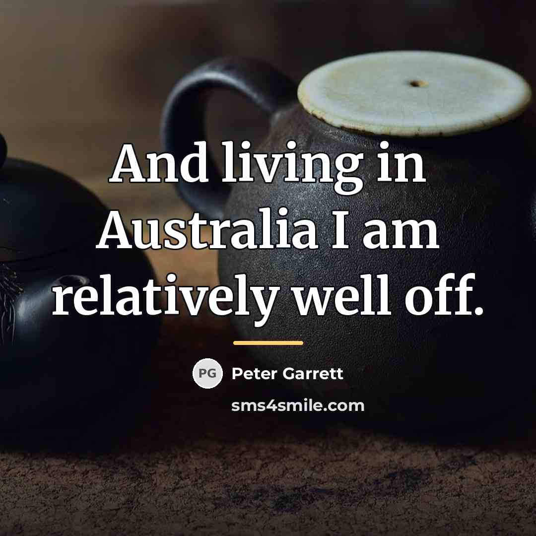 “And living in Australia I am relatively well off.…” quote by Peter Garrett