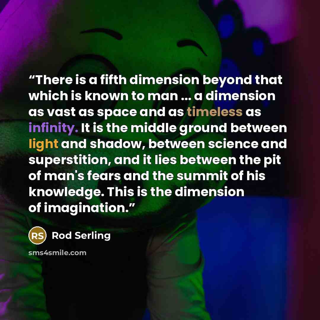 “There is a fifth dimension beyond that which is known to man ... a dimension as vast as space and as timeless as infinity. It is the middle ground between light and shadow, between science and superstition, and it lies between the pit of man's fears and the summit of his knowledge. This is the…” quote by Rod Serling