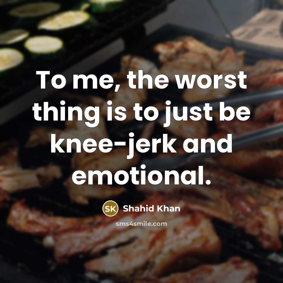 “To me, the worst thing is to just be knee-jerk…” quote by Shahid Khan