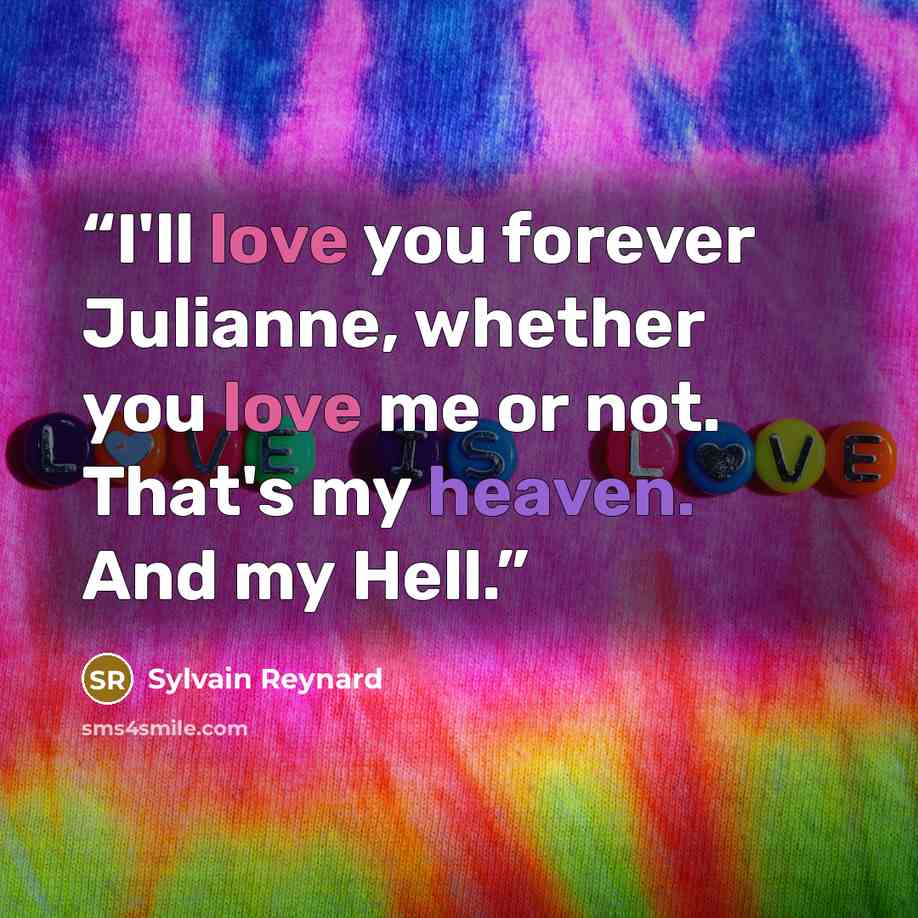 “I'll love you forever Julianne, whether you love me or not. That's my heaven. And my Hell.” quote by Sylvain Reynard