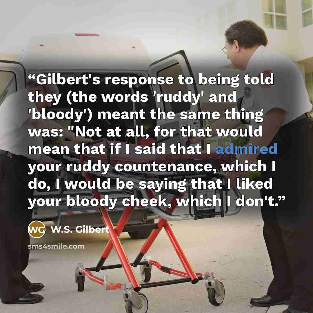 “Gilbert's response to being told they (the words 'ruddy' and 'bloody') meant the same thing was: "Not at all, for that would mean that if I said that I admired your ruddy countenance, which I do, I would be saying that I liked your bloody cheek, which I don't.” quote by W.S. Gilbert