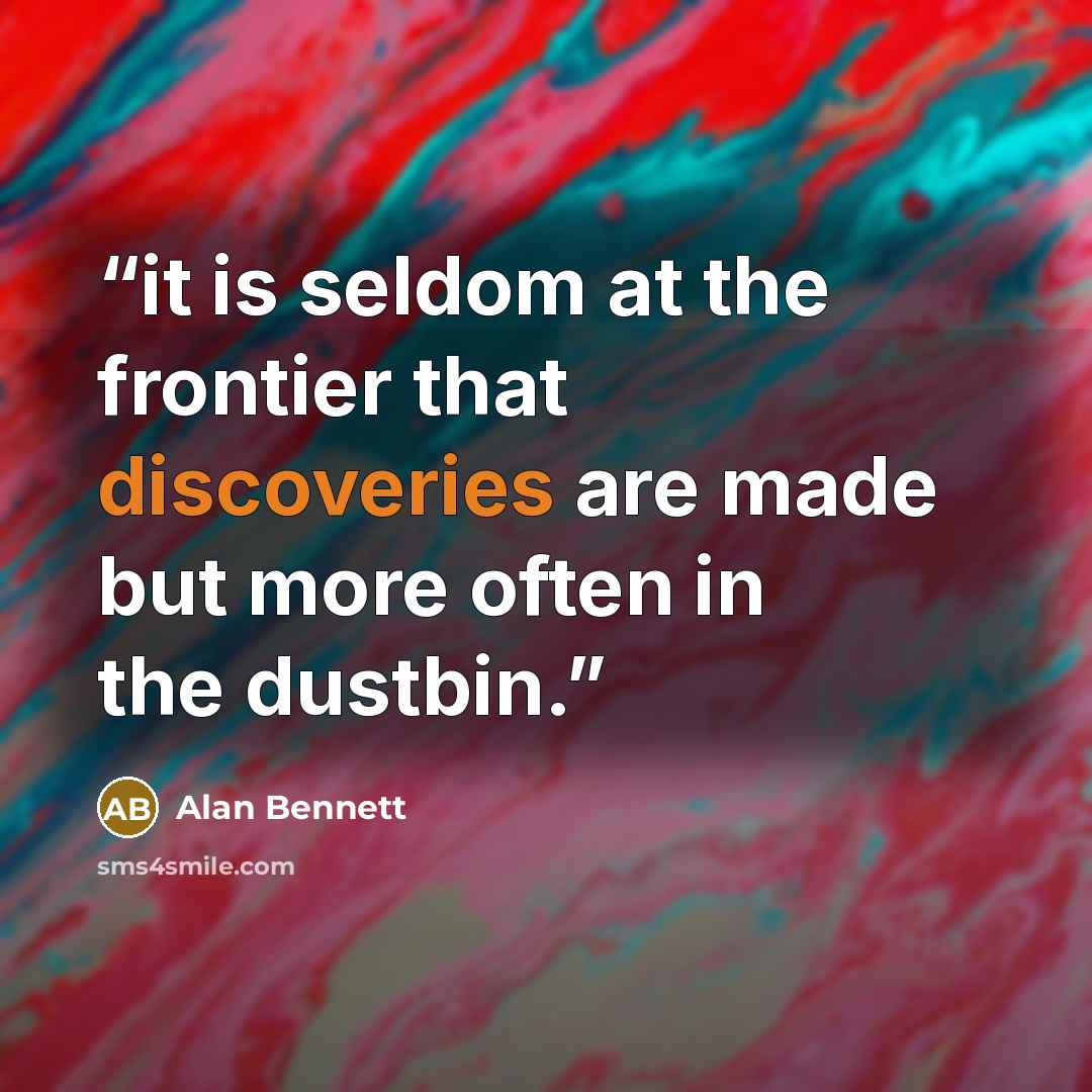 “it is seldom at the frontier that discoveries are made but more often in the dustbin.” quote by Alan Bennett