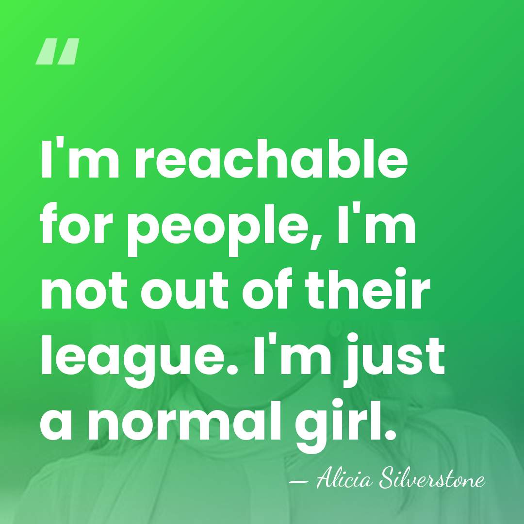 I'm reachable for people, I'm not out of their league. I'm just&hellip; - Alicia Silverstone