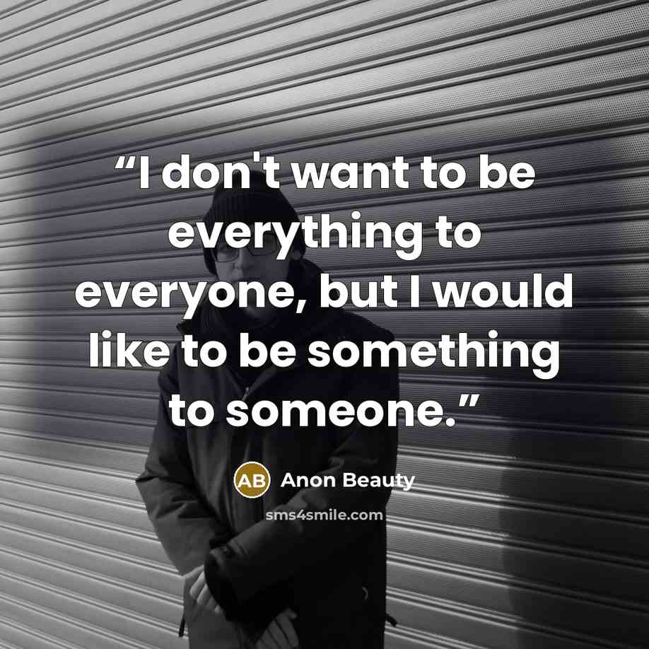 “I don't want to be everything to everyone, but I would like to be something to someone.” quote by Anon Beauty