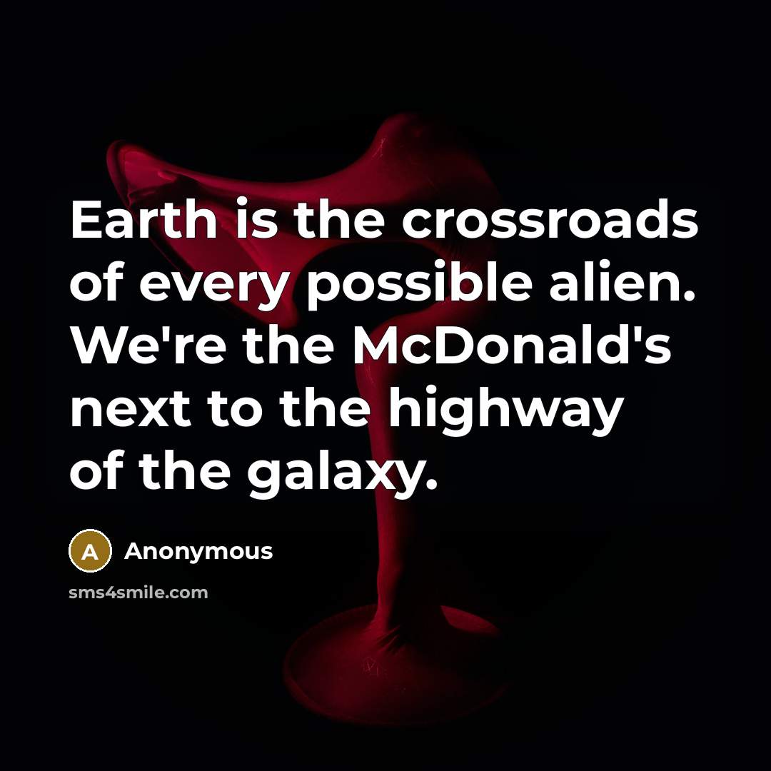 “Earth is the crossroads of every possible alien. We're the McDonald's next to the highway of the galaxy.” quote by Anonymous