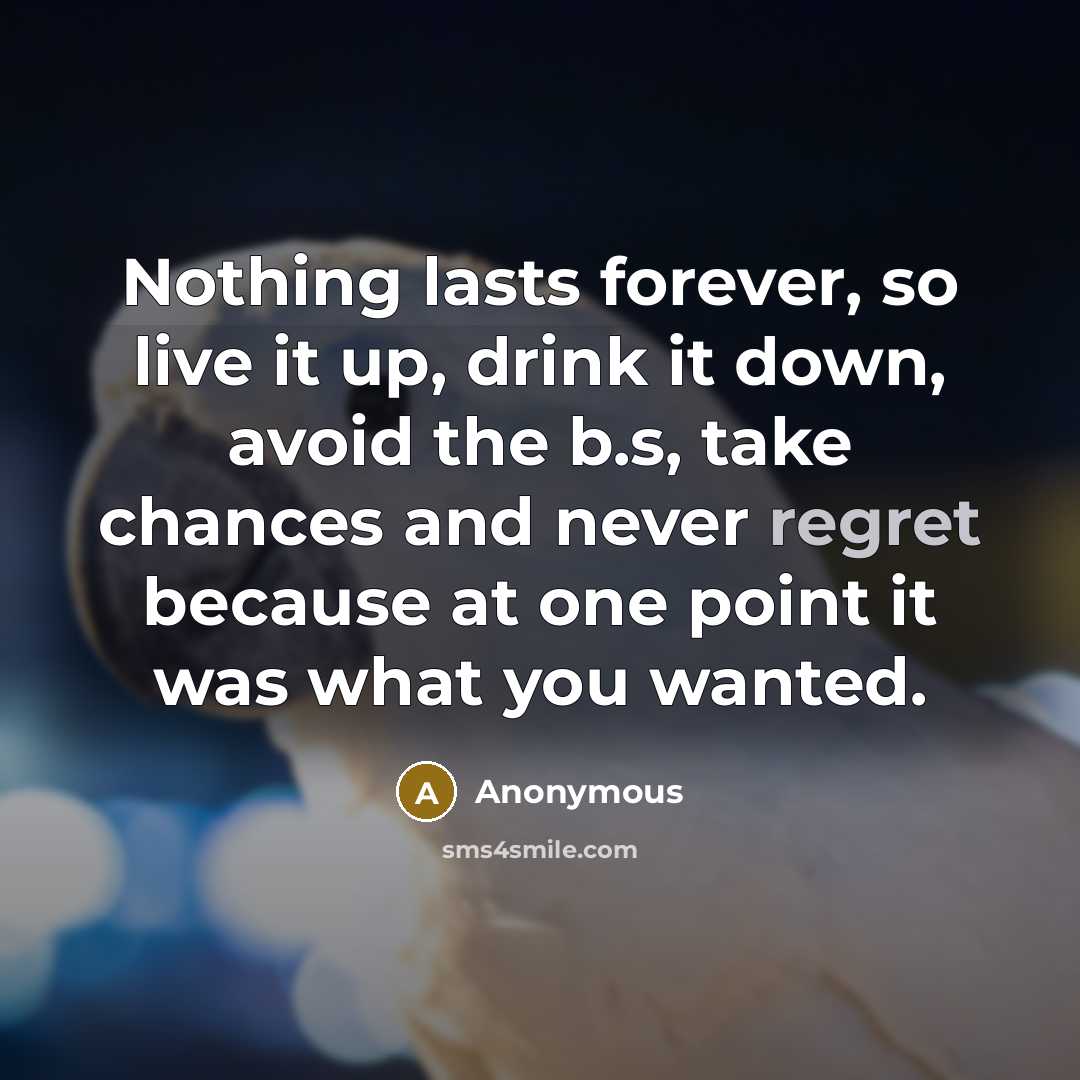 “Nothing lasts forever, so live it up, drink it down,…” quote by Anonymous