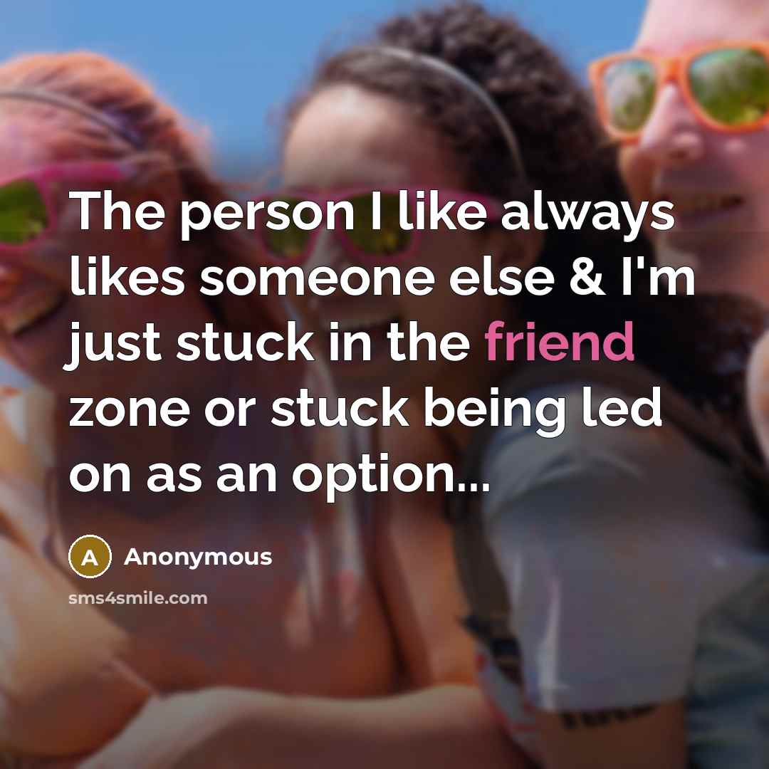 “The person I like always likes someone else & I'm just stuck in the friend zone or stuck being led on as an option...” quote by Anonymous
