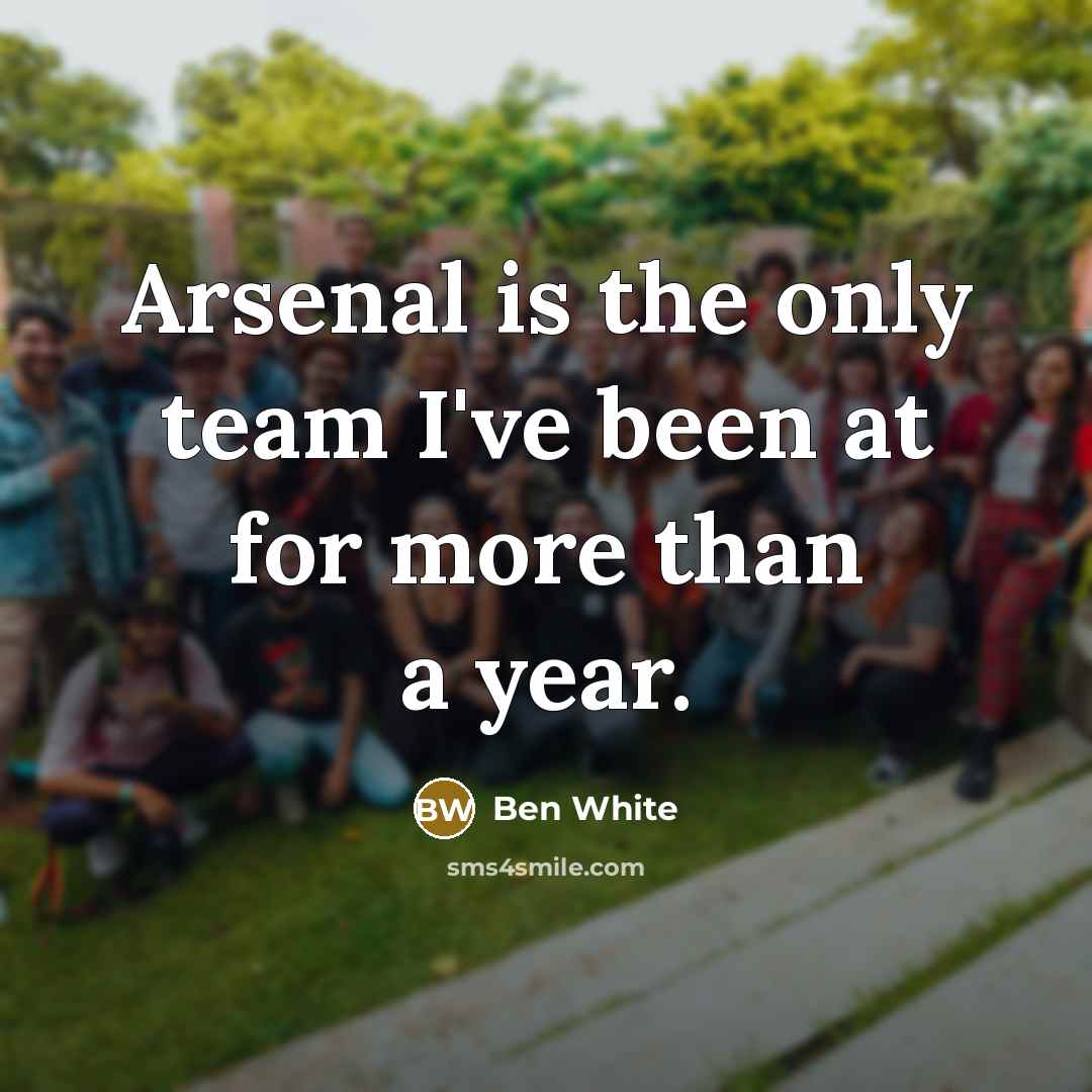 “Arsenal is the only team I've been at for more…” quote by Ben White