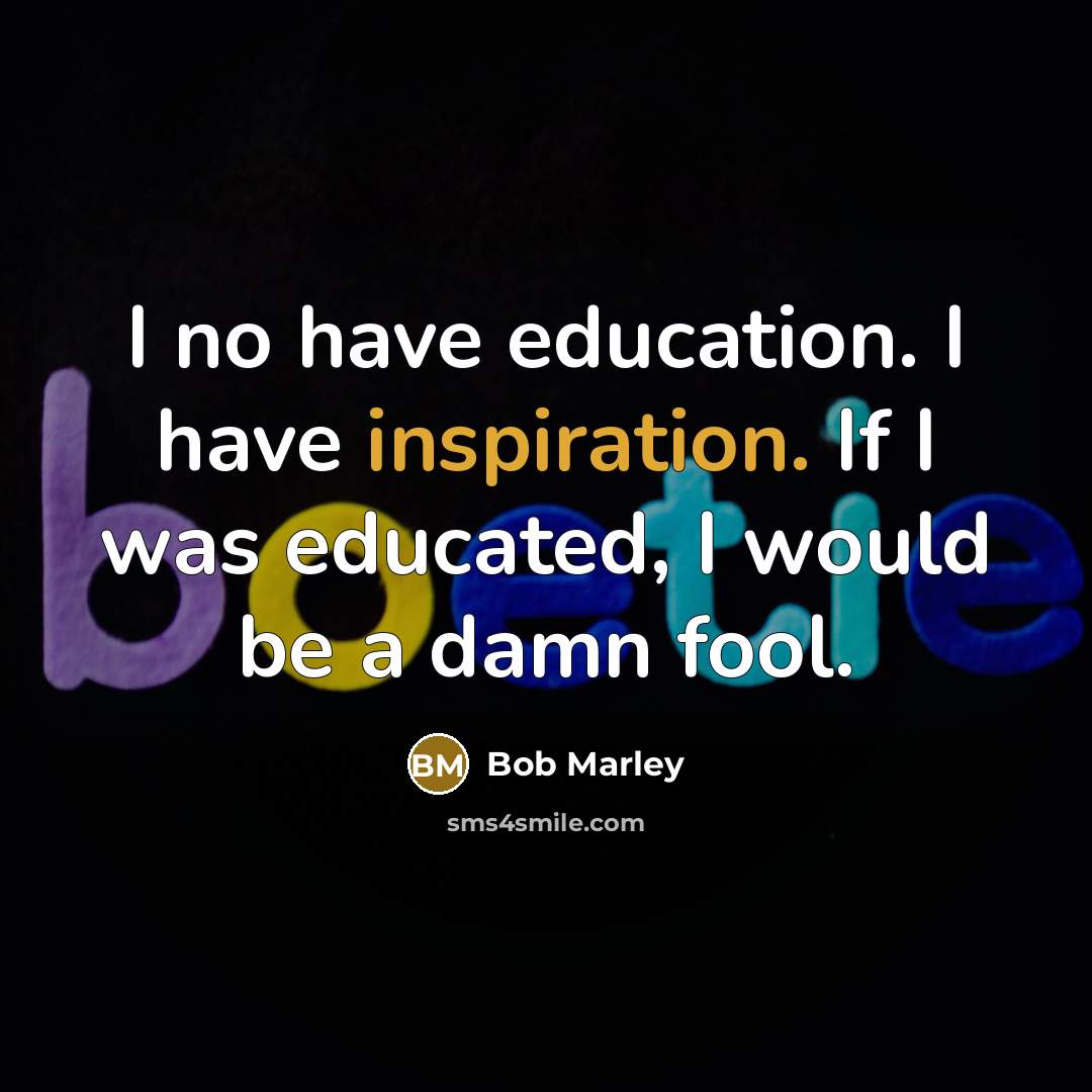“I no have education. I have inspiration. If I was…” quote by Bob Marley
