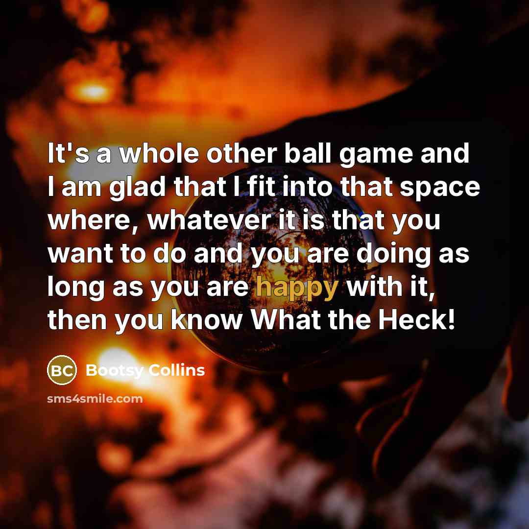 “It's a whole other ball game and I am glad…” quote by Bootsy Collins