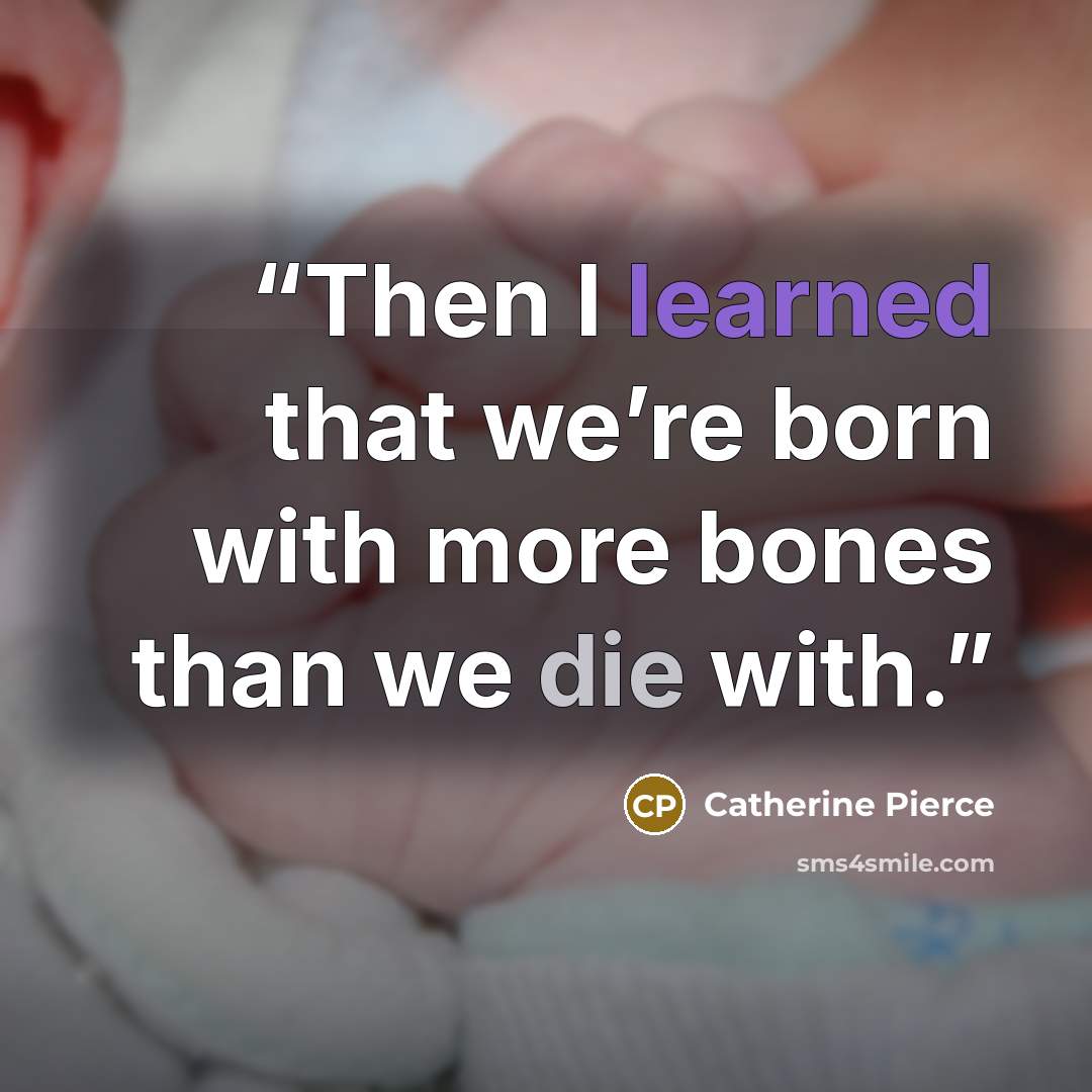 “Then I learned that we’re born with more bones than we die with.” quote by Catherine Pierce