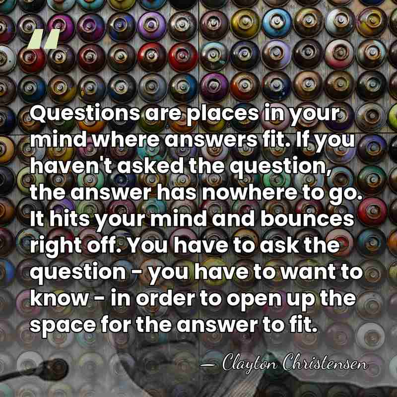 Questions are places in your mind where answers fit. If you haven't&hellip; - Clayton Christensen