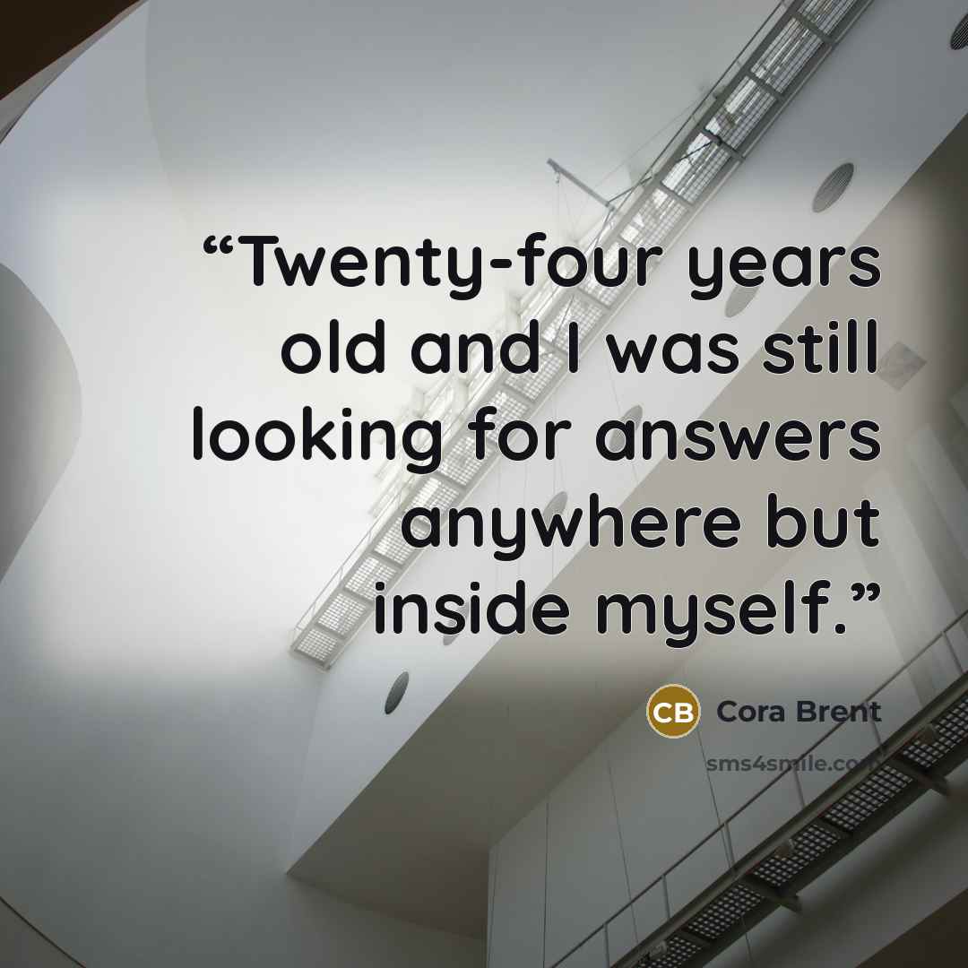 “Twenty-four years old and I was still looking for answers anywhere but inside myself.” quote by Cora Brent