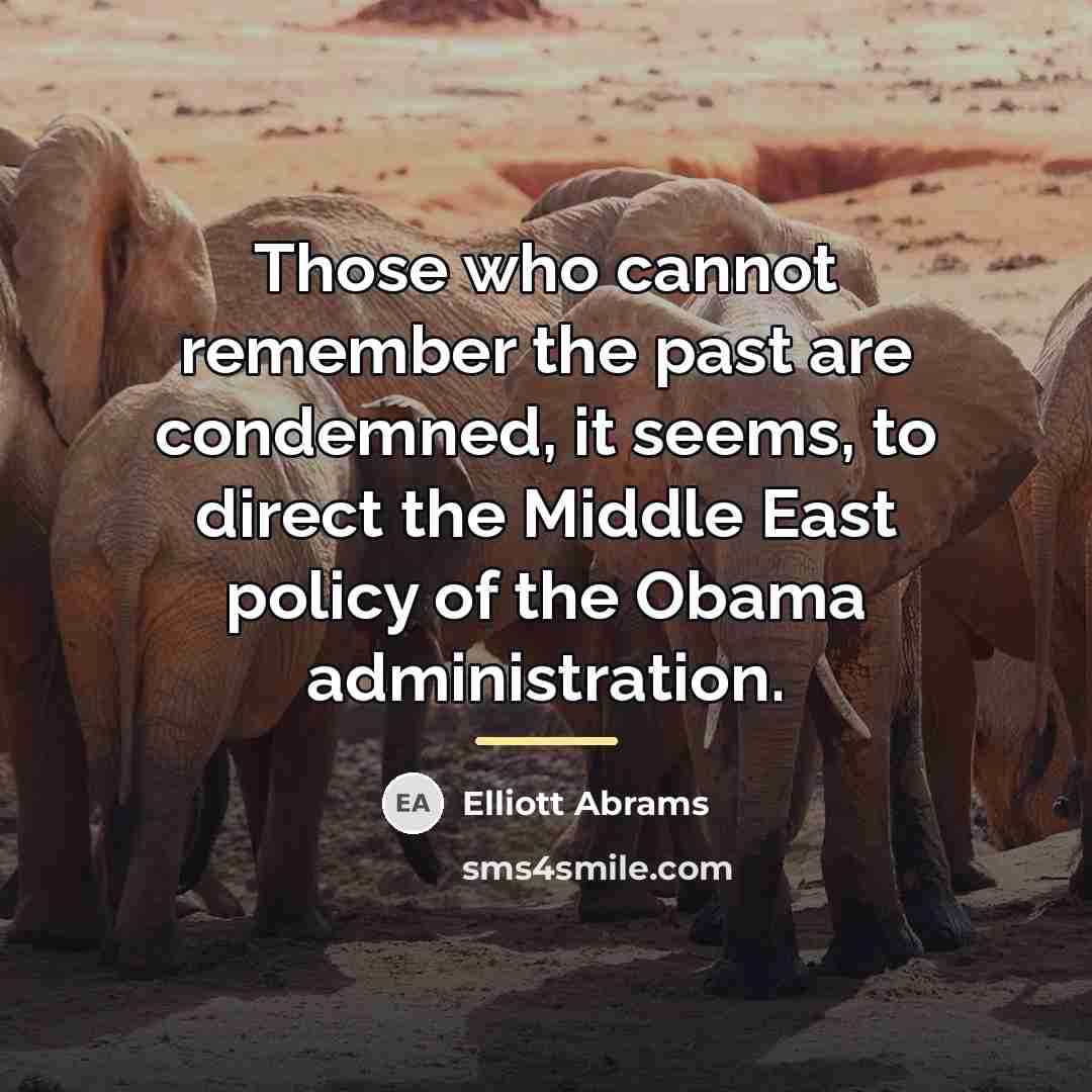 “Those who cannot remember the past are condemned, it seems,…” quote by Elliott Abrams