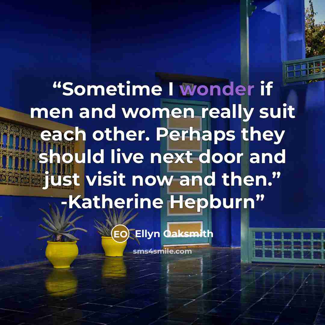 “Sometime I wonder if men and women really suit each other. Perhaps they should live next door and just visit now and then.” -Katherine Hepburn” quote by Ellyn Oaksmith