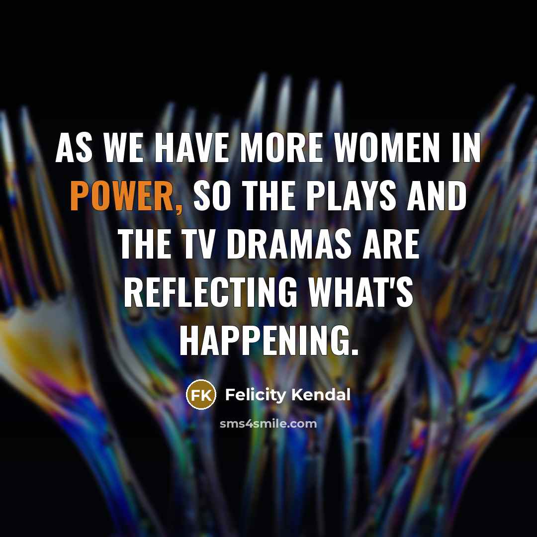 “As we have more women in power, so the plays…” quote by Felicity Kendal