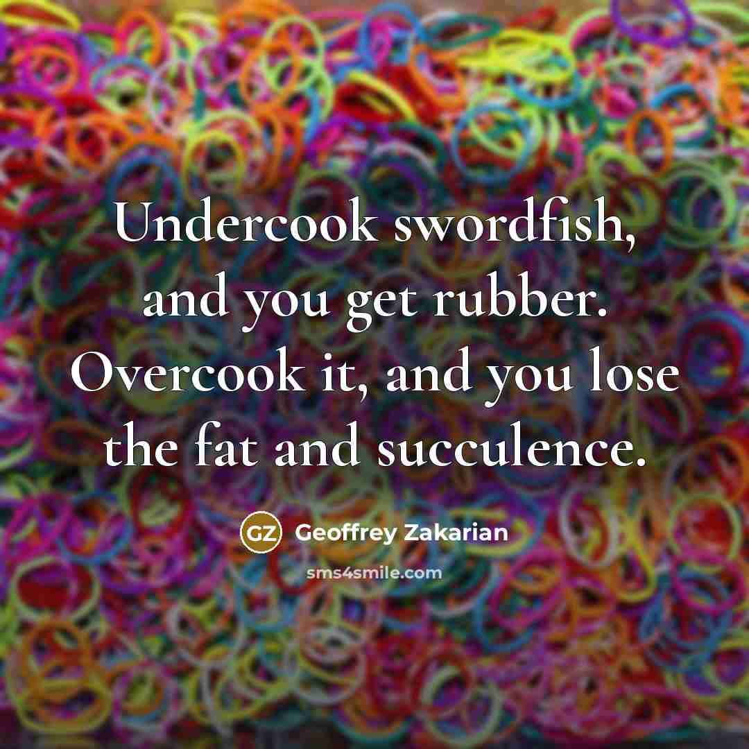 “Undercook swordfish, and you get rubber. Overcook it, and you…” quote by Geoffrey Zakarian