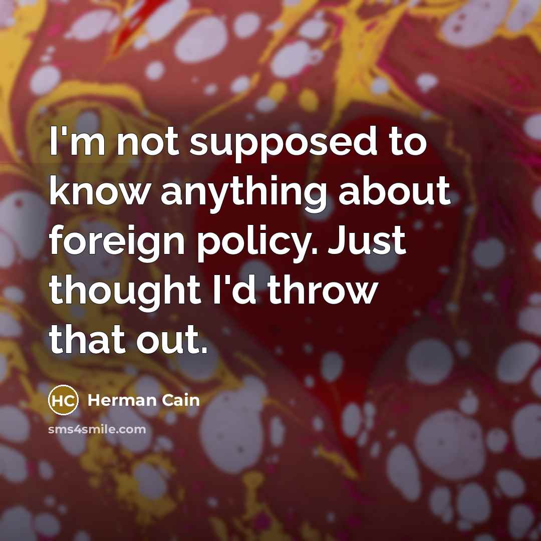 “I'm not supposed to know anything about foreign policy. Just…” quote by Herman Cain