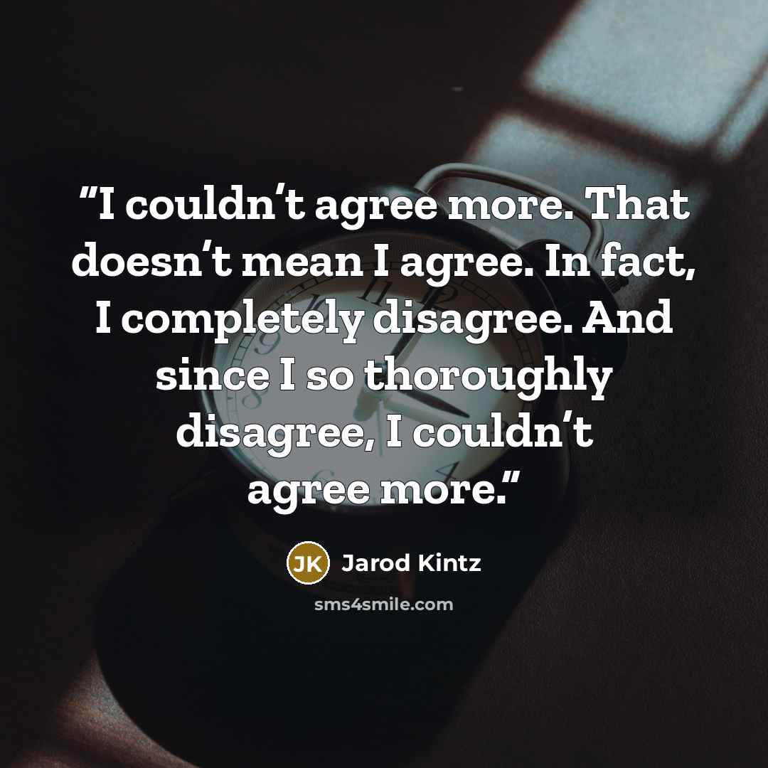 “I couldn’t agree more. That doesn’t mean I agree. In fact, I completely disagree. And since I so thoroughly disagree, I couldn’t agree more.” quote by Jarod Kintz