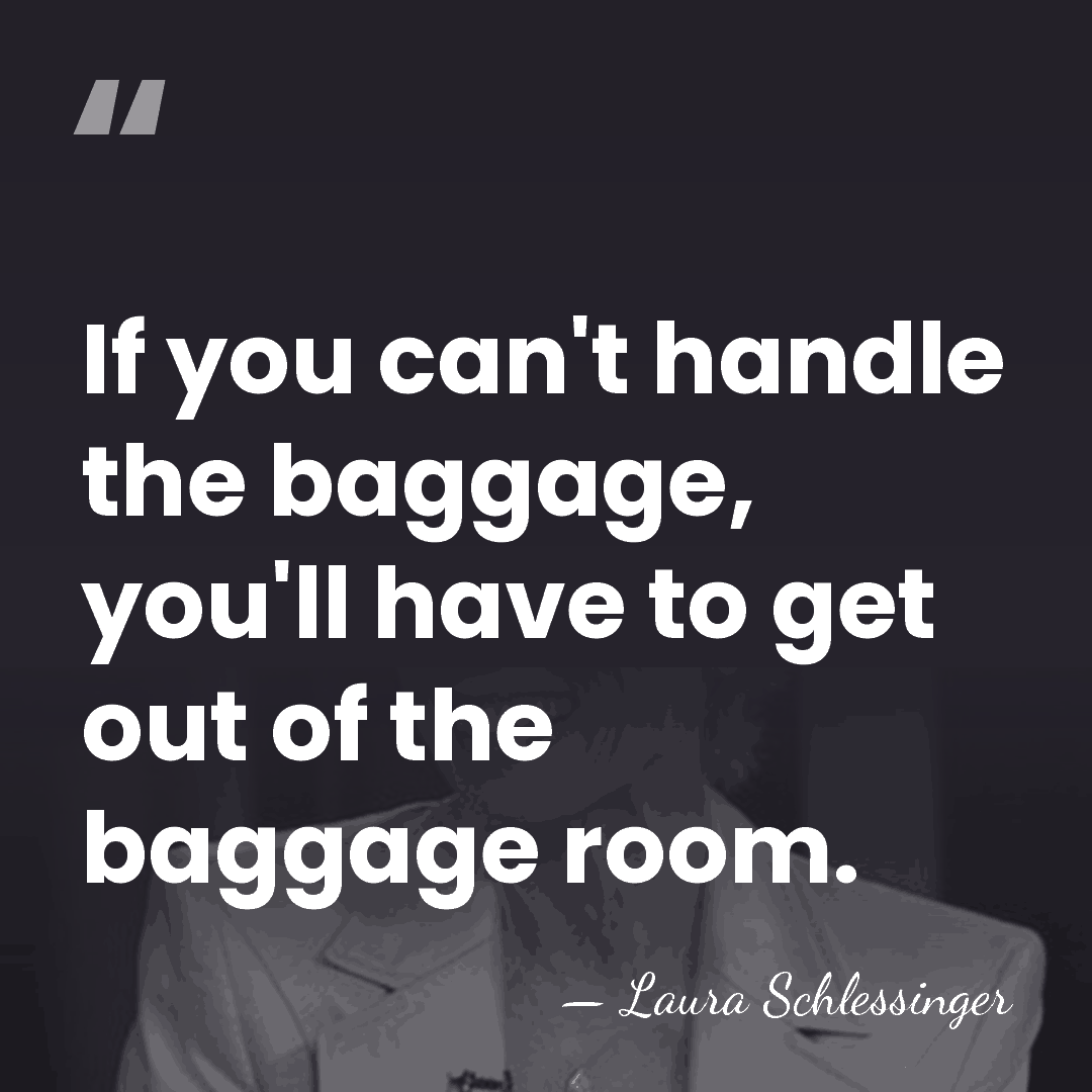 If you can't handle the baggage, you'll have to get out of&hellip; - Laura Schlessinger